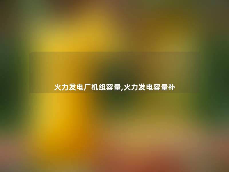 火力发电厂机组容量,火力发电容量补 火力发电厂机组容量,火力发电容量补