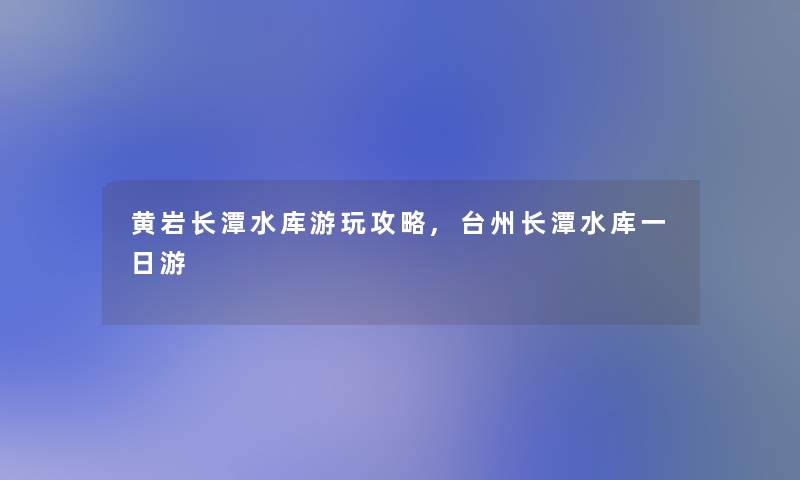 黄岩长潭水库游玩攻略,台州长潭水库一日游