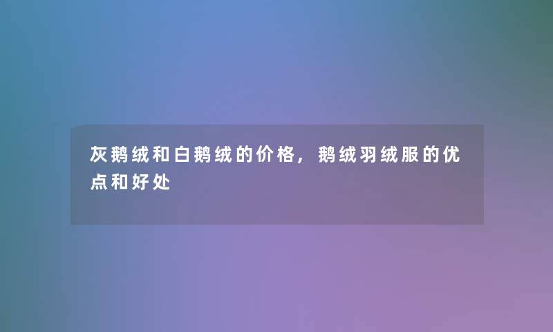 灰鹅绒和白鹅绒的价格,鹅绒羽绒服的优点和好处 灰鹅绒和白鹅绒的价格,鹅绒羽绒服的优点和好处