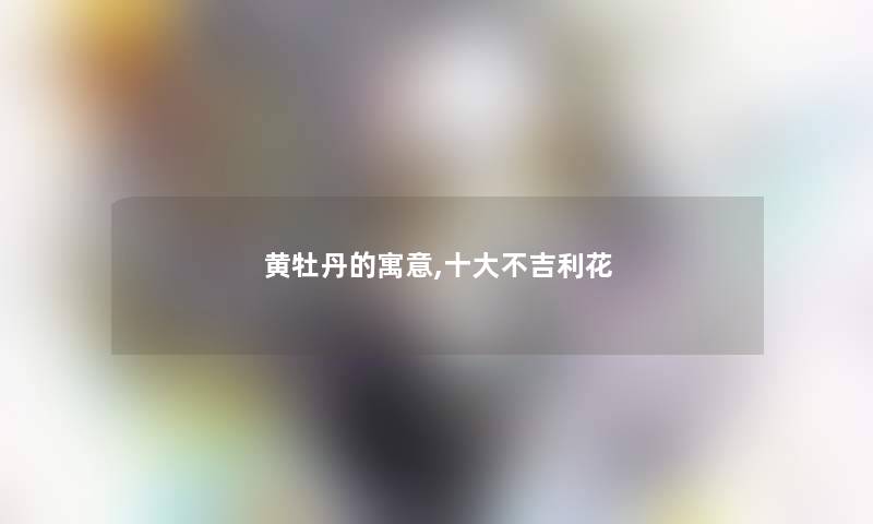 黄牡丹的寓意,一些不吉利花 黄牡丹的寓意,一些不吉利花