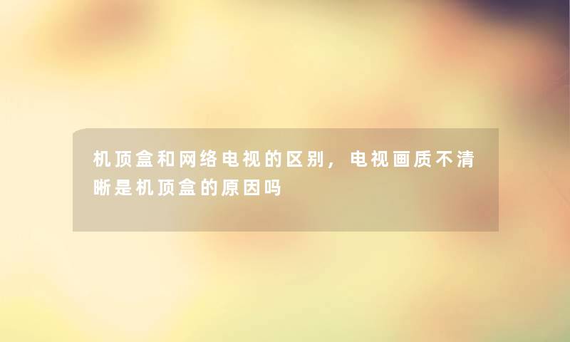 机顶盒和网络电视的区别,电视画质不清晰是机顶盒的原因吗