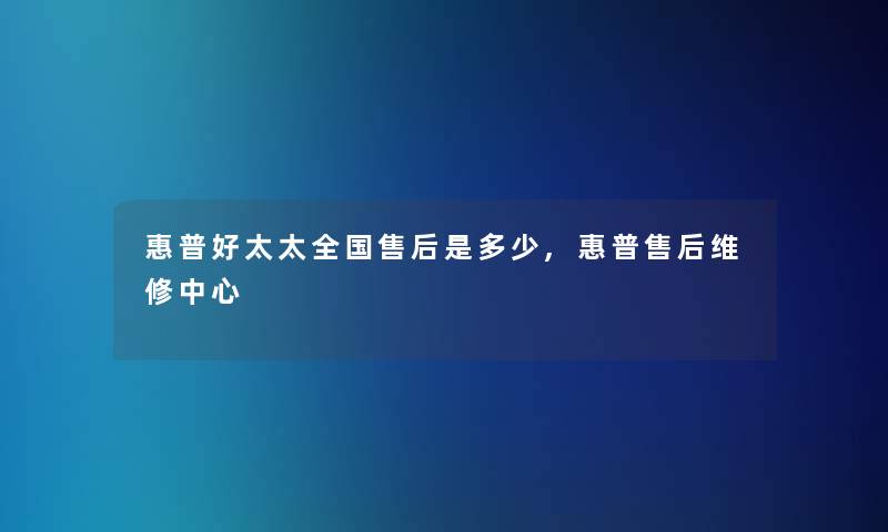 惠普好太太全国售后是多少,惠普售后维修中心 惠普好太太全国售后是多少,惠普售后维修中心