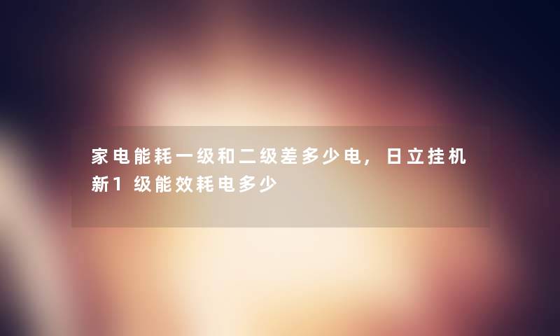 家电能耗一级和二级差多少电,日立挂机新1级能效耗电多少 家电能耗一级和二级差多少电,日立挂机新1级能效耗电多少