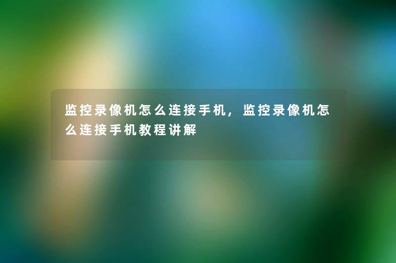 监控录像机怎么连接手机,监控录像机怎么连接手机教程讲解