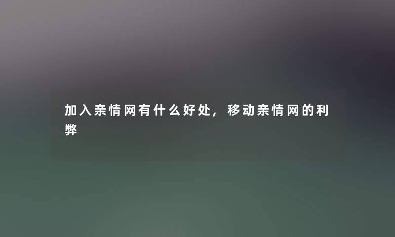 加入亲情网有什么好处,移动亲情网的利弊