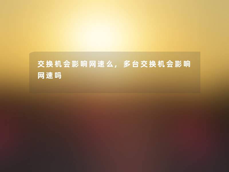 交换机会影响网速么,多台交换机会影响网速吗 交换机会影响网速么,多台交换机会影响网速吗