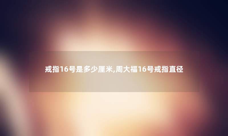 戒指16号是多少厘米,周大福16号戒指直径 戒指16号是多少厘米,周大福16号戒指直径