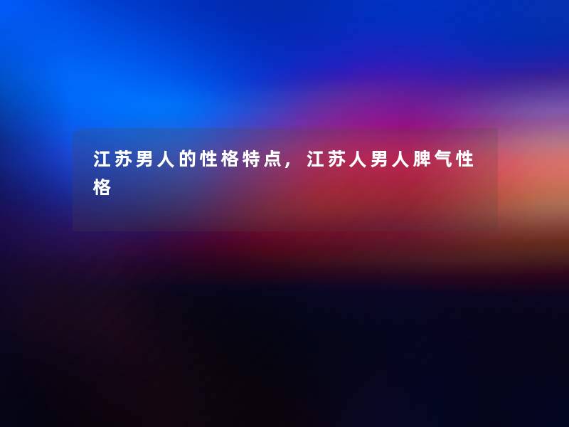 江苏男人的性格特点,江苏人男人脾气性格 江苏男人的性格特点,江苏人男人脾气性格