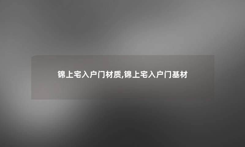 锦上宅入户门材质,锦上宅入户门基材 锦上宅入户门材质,锦上宅入户门基材