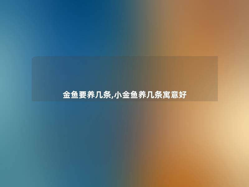 金鱼要养几条,小金鱼养几条寓意好 金鱼要养几条,小金鱼养几条寓意好