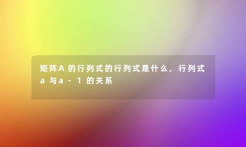 矩阵A的行列式的行列式是什么,行列式a与a-1的关系 矩阵A的行列式的行列式是什么,行列式a与a-1的关系