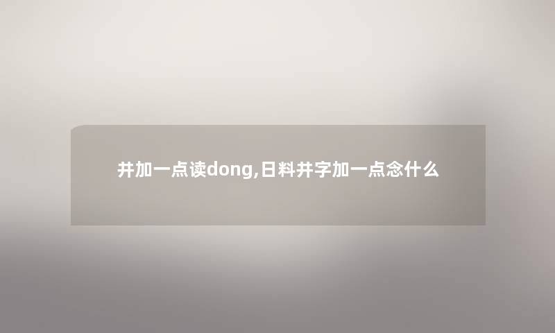 井加一点读dong,日料井字加一点念什么 井加一点读dong,日料井字加一点念什么