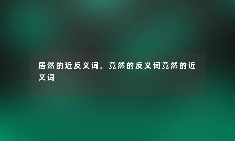 居然的近反义词,竟然的反义词竟然的近义词 居然的近反义词,竟然的反义词竟然的近义词
