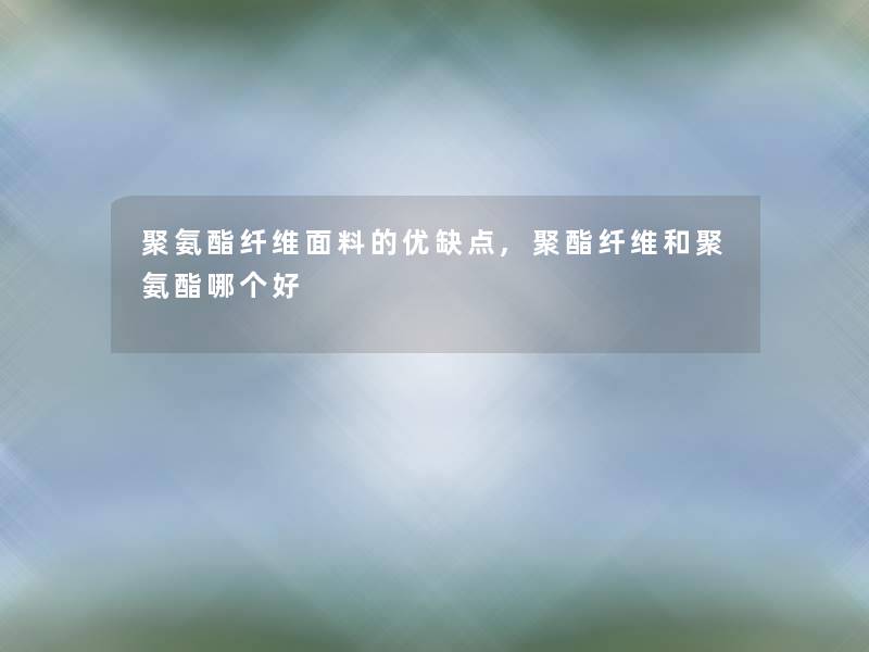 聚氨酯纤维面料的优缺点,聚酯纤维和聚氨酯哪个好 聚氨酯纤维面料的优缺点,聚酯纤维和聚氨酯哪个好