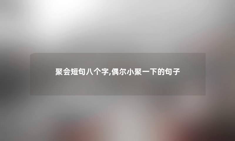 聚会短句八个字,偶尔小聚一下的句子 聚会短句八个字,偶尔小聚一下的句子