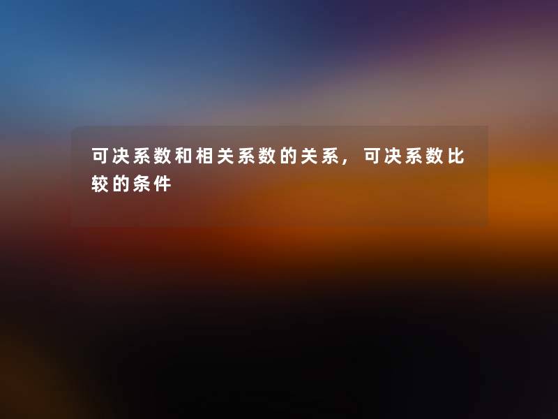 可决系数和相关系数的关系,可决系数比较的条件 可决系数和相关系数的关系,可决系数比较的条件