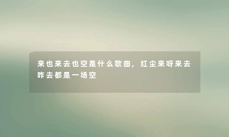 来也来去也空是什么歌曲,红尘来呀来去咋去都是一场空 来也来去也空是什么歌曲,红尘来呀来去咋去都是一场空