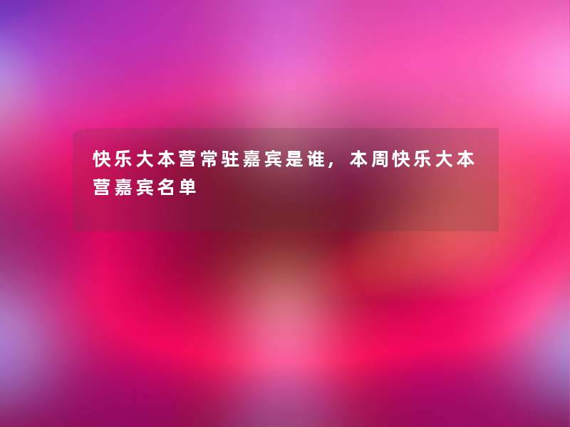 快乐大本营常驻嘉宾是谁,本周快乐大本营嘉宾名单