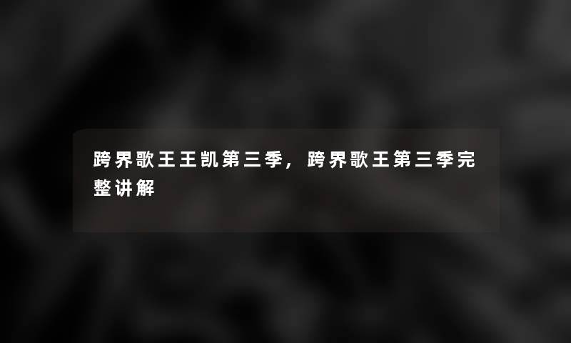 跨界歌王王凯第三季,跨界歌王第三季完整讲解