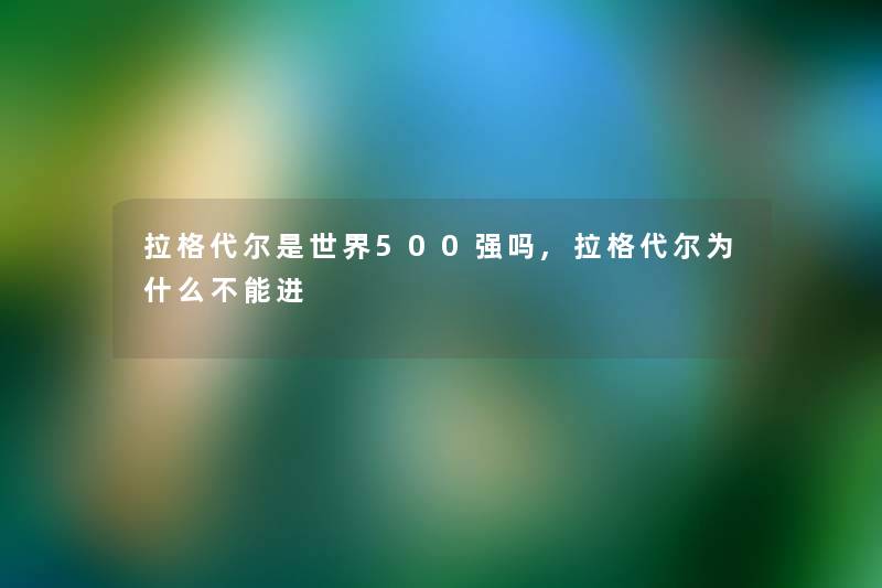 拉格代尔是世界500强吗,拉格代尔为什么不能进 拉格代尔是世界500强吗,拉格代尔为什么不能进