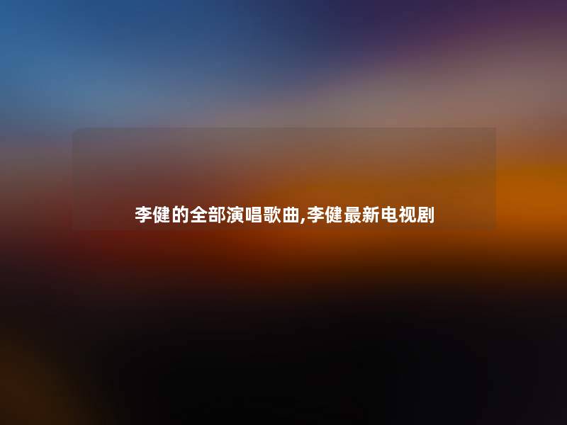 李健的整理的演唱歌曲,李健新电视剧 李健的整理的演唱歌曲,李健新电视剧