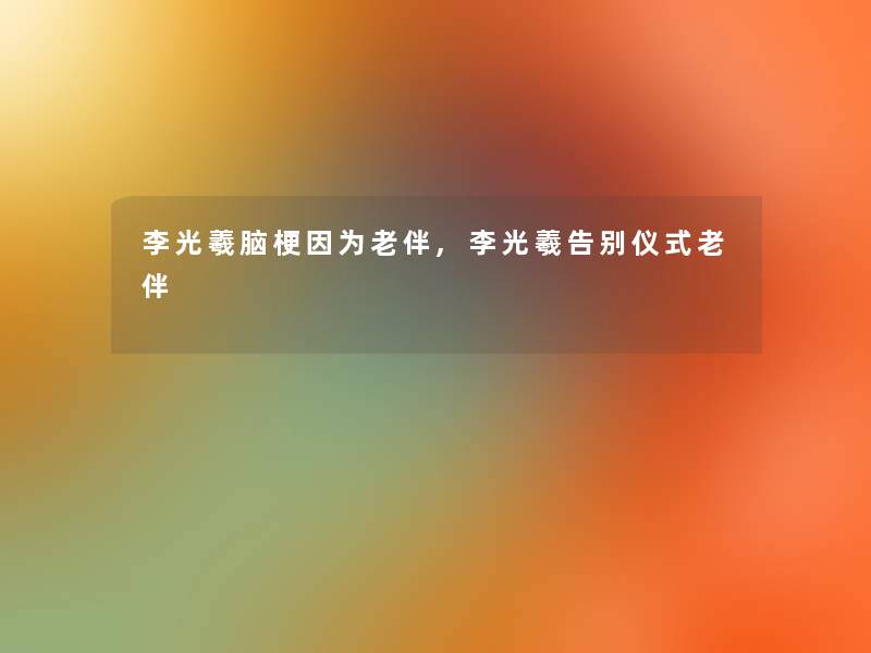 李光羲脑梗因为老伴,李光羲告别仪式老伴