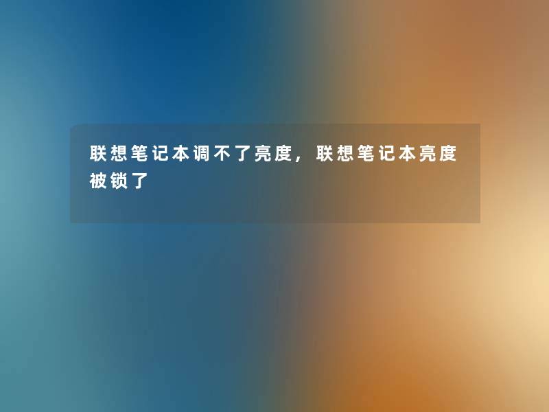 联想笔记本调不了亮度,联想笔记本亮度被锁了