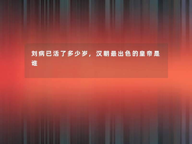 刘病已活了多少岁,汉朝出色的皇帝是谁 刘病已活了多少岁,汉朝出色的皇帝是谁