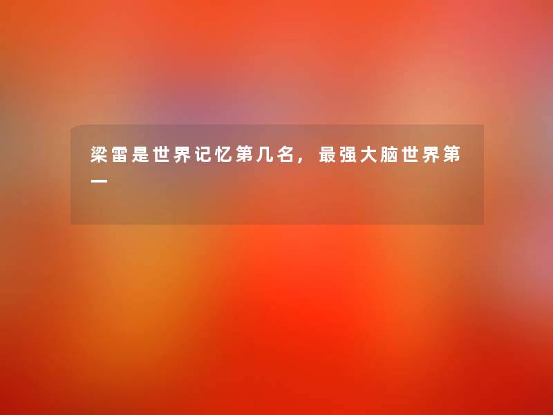 梁雷是世界记忆第几名,强大脑世界第一