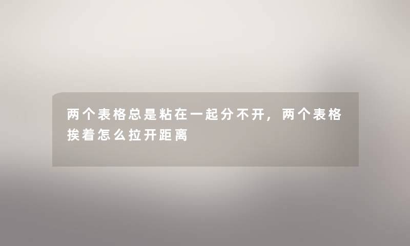 两个表格总是粘在一起分不开,两个表格挨着怎么拉开距离