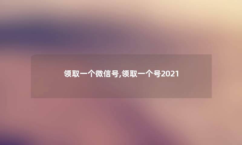 领取一个微信号,领取一个号2021 领取一个微信号,领取一个号2021