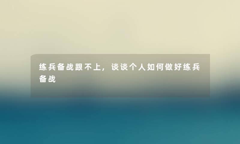 练兵备战跟不上,谈谈个人如何做好练兵备战 练兵备战跟不上,谈谈个人如何做好练兵备战