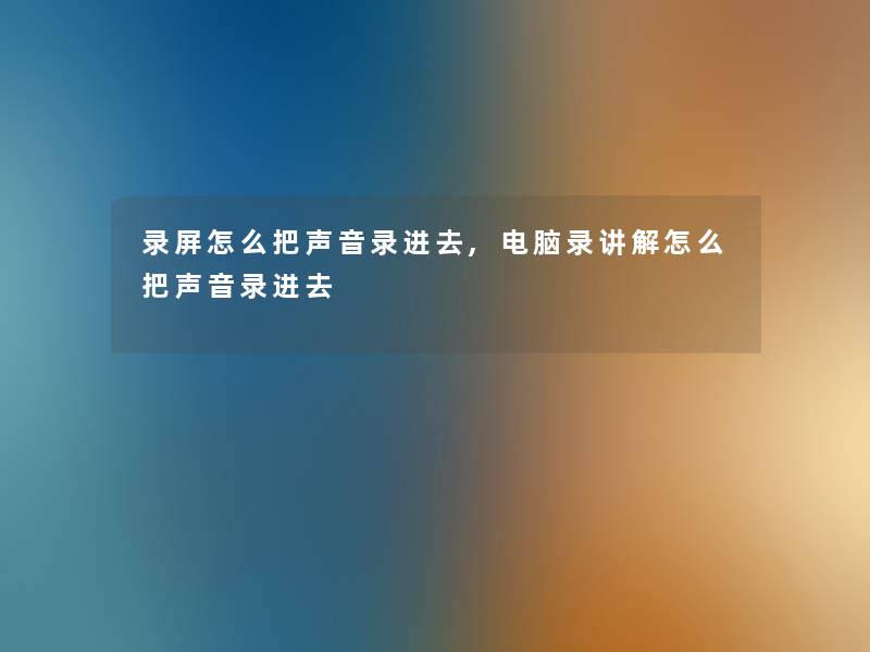 录屏怎么把声音录进去,电脑录讲解怎么把声音录进去 录屏怎么把声音录进去,电脑录讲解怎么把声音录进去