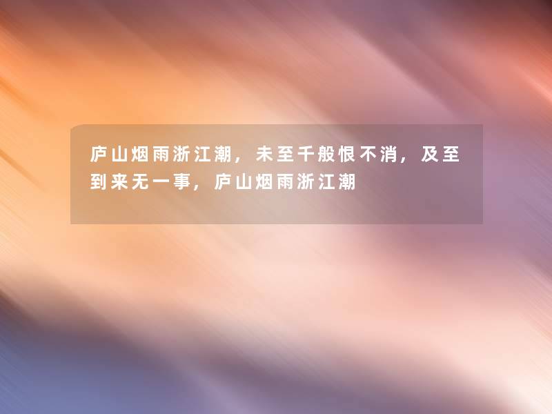 庐山烟雨浙江潮,未至千般恨不消,及至到来无一事,庐山烟雨浙江潮 庐山烟雨浙江潮,未至千般恨不消,及至到来无一事,庐山烟雨浙江潮