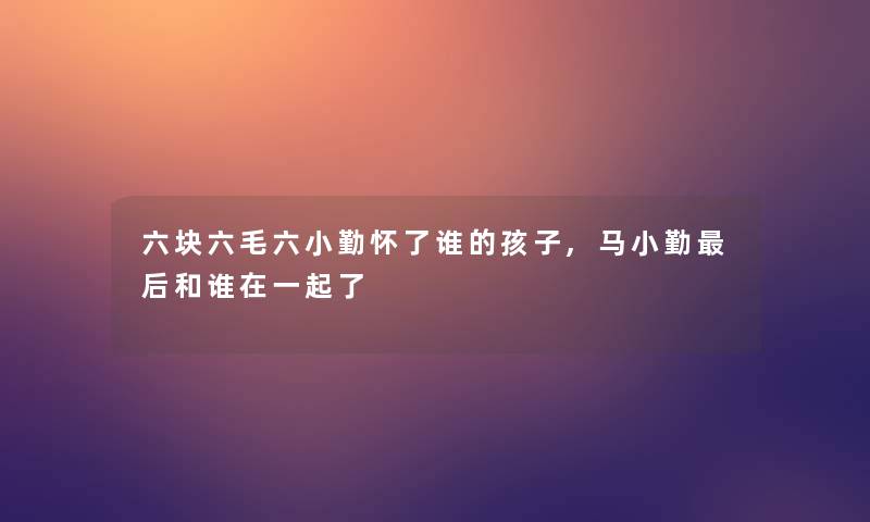 六块六毛六小勤怀了谁的孩子,马小勤后和谁在一起了