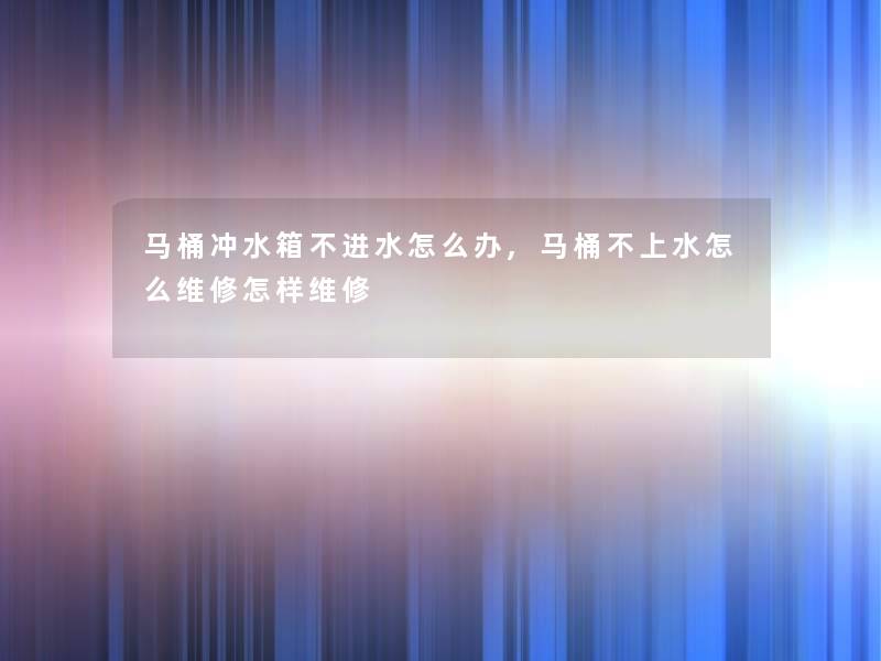 马桶冲水箱不进水怎么办,马桶不上水怎么维修怎样维修