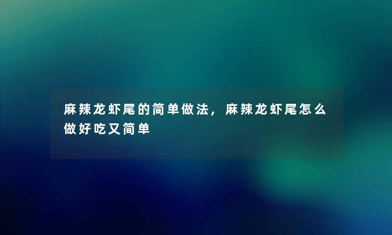 麻辣龙虾尾的简单做法,麻辣龙虾尾怎么做好吃又简单