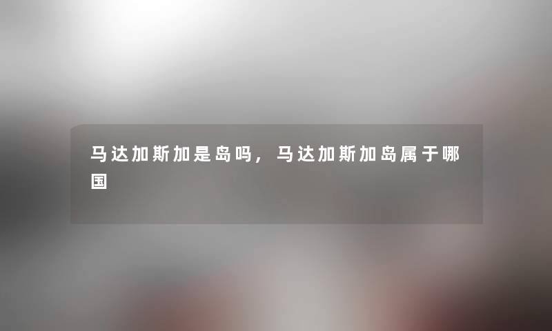马达加斯加是岛吗,马达加斯加岛属于哪国 马达加斯加是岛吗,马达加斯加岛属于哪国