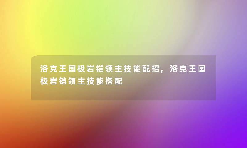 洛克王国极岩铠领主技能配招,洛克王国极岩铠领主技能搭配 洛克王国极岩铠领主技能配招,洛克王国极岩铠领主技能搭配