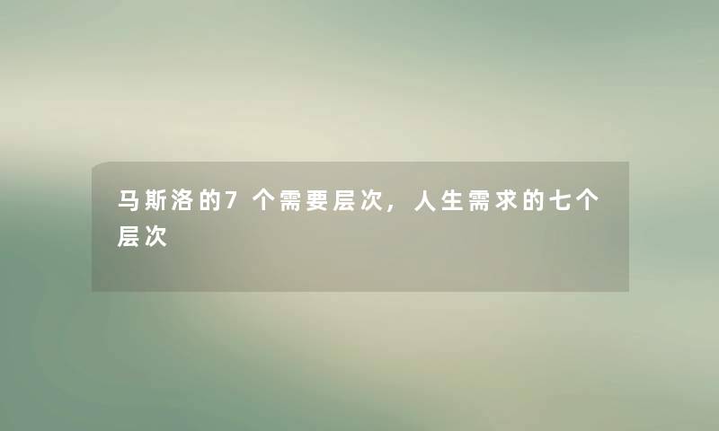 马斯洛的7个需要层次,人生需求的七个层次 马斯洛的7个需要层次,人生需求的七个层次