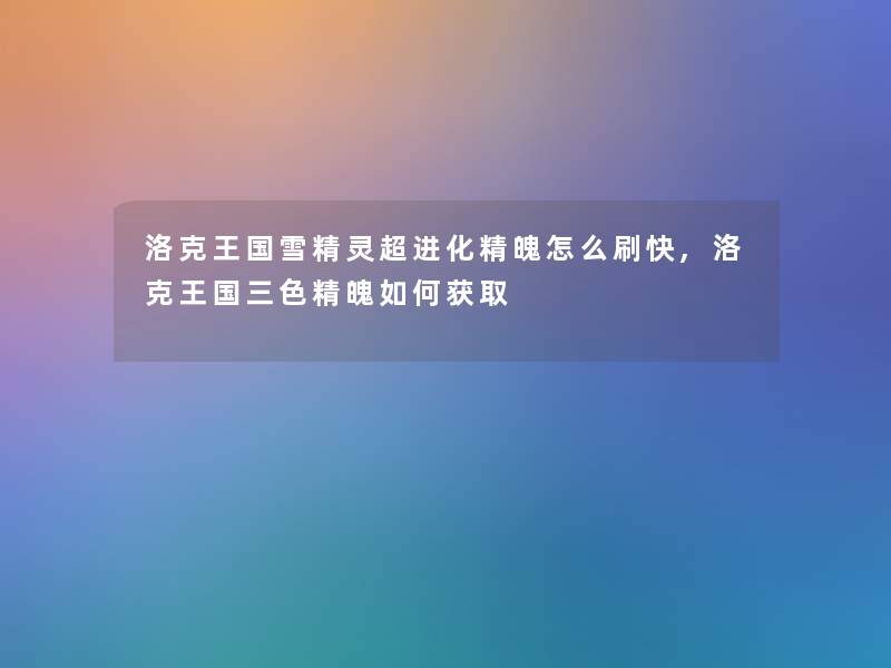 洛克王国雪精灵超进化精魄怎么刷快,洛克王国三色精魄如何获取 洛克王国雪精灵超进化精魄怎么刷快,洛克王国三色精魄如何获取