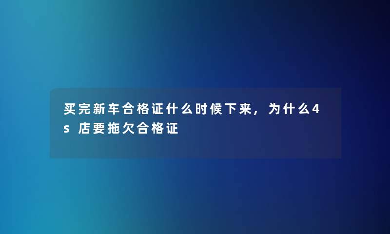 买完新车合格证什么时候下来,为什么4s店要拖欠合格证 买完新车合格证什么时候下来,为什么4s店要拖欠合格证