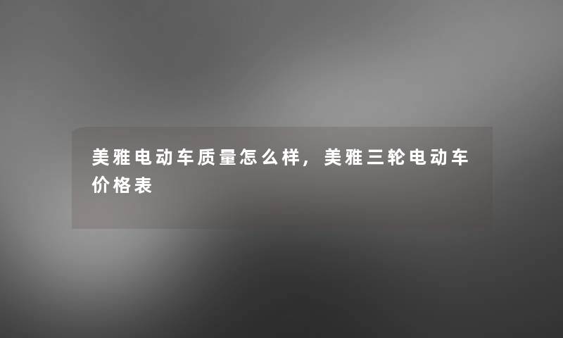 美雅电动车质量怎么样,美雅三轮电动车价格表 美雅电动车质量怎么样,美雅三轮电动车价格表