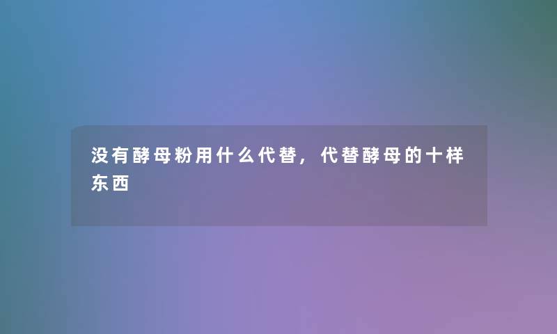 没有酵母粉用什么代替,代替酵母的十样东西 没有酵母粉用什么代替,代替酵母的十样东西