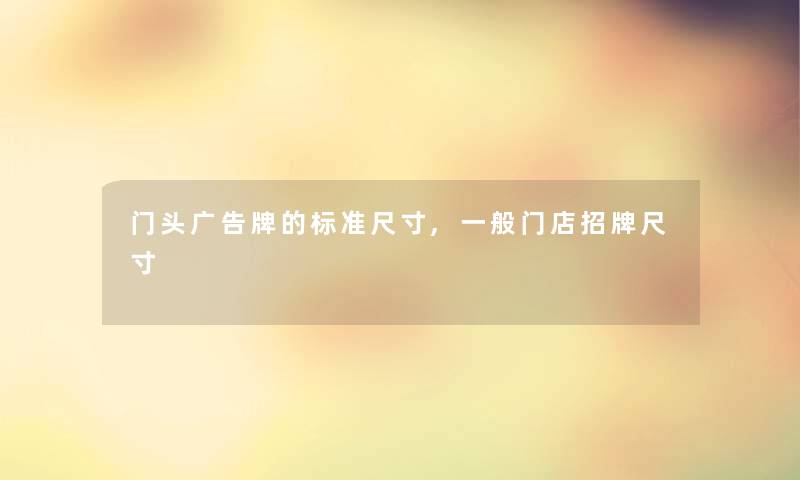 门头广告牌的标准尺寸,一般门店招牌尺寸 门头广告牌的标准尺寸,一般门店招牌尺寸