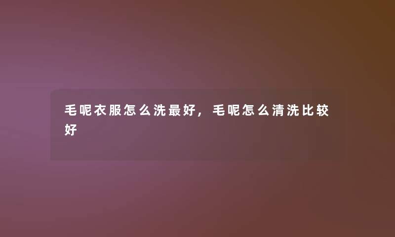 毛呢衣服怎么洗好,毛呢怎么清洗比较好 毛呢衣服怎么洗好,毛呢怎么清洗比较好