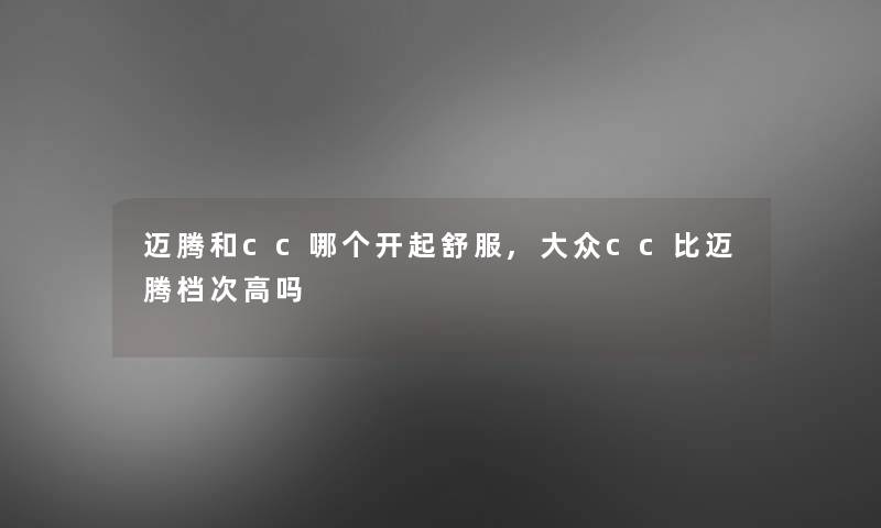 迈腾和cc哪个开起舒服,大众cc比迈腾档次高吗 迈腾和cc哪个开起舒服,大众cc比迈腾档次高吗