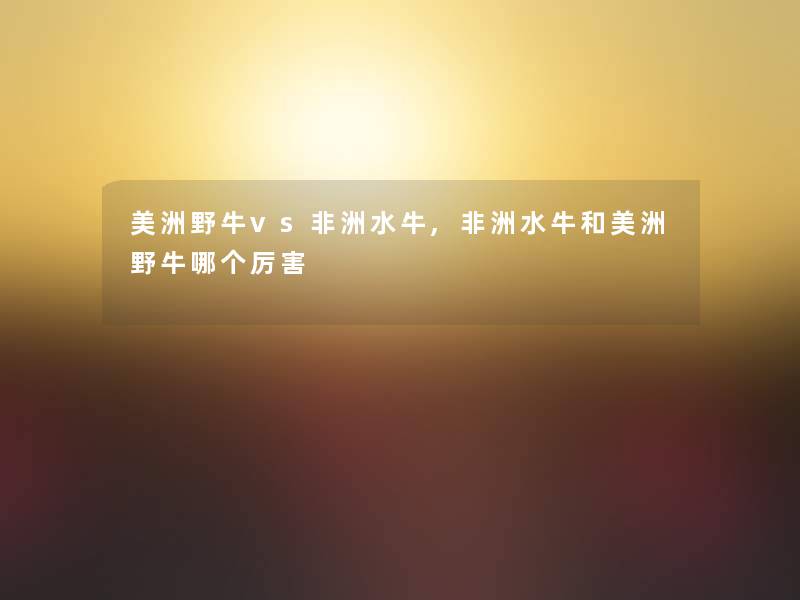 美洲野牛vs非洲水牛,非洲水牛和美洲野牛哪个厉害 美洲野牛vs非洲水牛,非洲水牛和美洲野牛哪个厉害