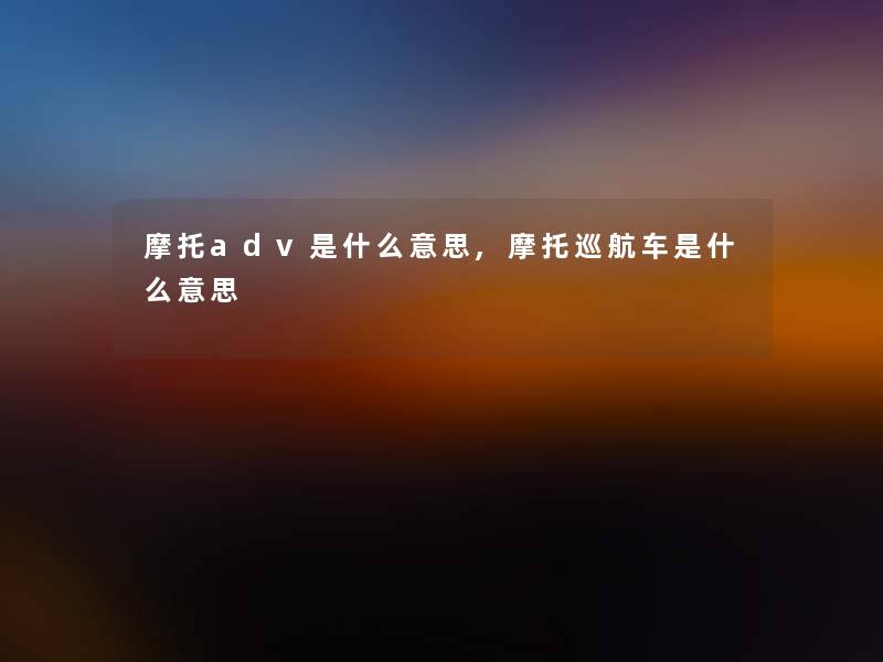 摩托adv是什么意思,摩托巡航车是什么意思 摩托adv是什么意思,摩托巡航车是什么意思