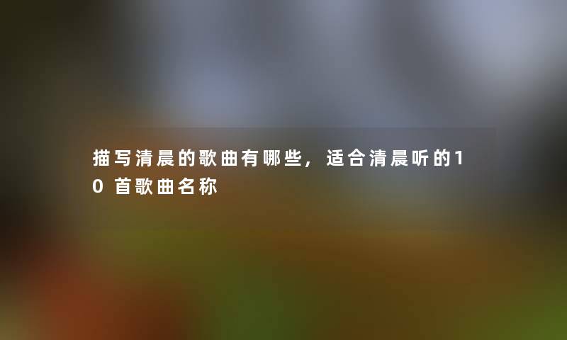 描写清晨的歌曲有哪些,适合清晨听的10首歌曲名称
